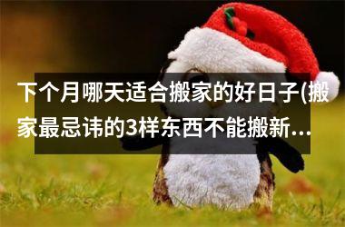 下个月哪天适合搬家的好日子(搬家最忌讳的3样东西不能搬新家)