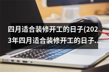 <h3>四月适合装修开工的日子(2025年四月适合装修开工的日子)