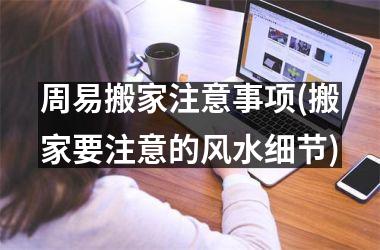 <h3>周易搬家注意事项(搬家要注意的风水细节)