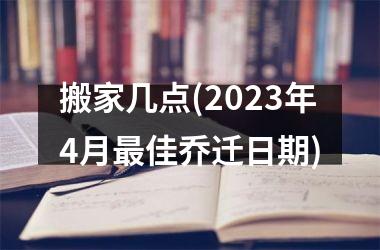 搬家几点(2025年4月最佳乔迁日期)