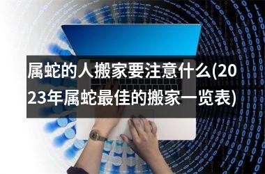 属蛇的人搬家要注意什么(2025年属蛇最佳的搬家一览表)