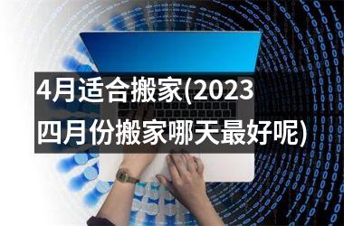 <h3>4月适合搬家(2025四月份搬家哪天最好呢)