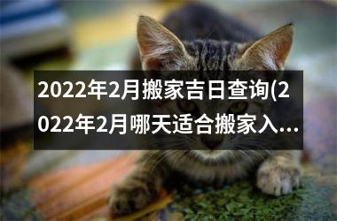 2022年2月搬家吉日查询(2022年2月哪天适合搬家入住)