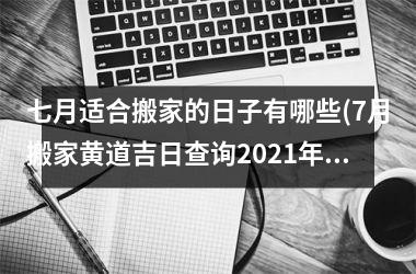 <h3>七月适合搬家的日子有哪些(7月搬家黄道吉日查询2025年)