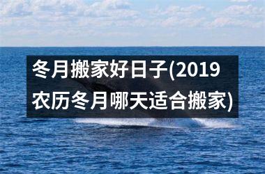 <h3>冬月搬家好日子(2019农历冬月哪天适合搬家)