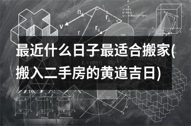 最近什么日子最适合搬家(搬入二手房的黄道吉日)