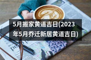 <h3>5月搬家黄道吉日(2025年5月乔迁新居黄道吉日)