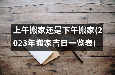 <h3>上午搬家还是下午搬家(2025年搬家吉日一览表)