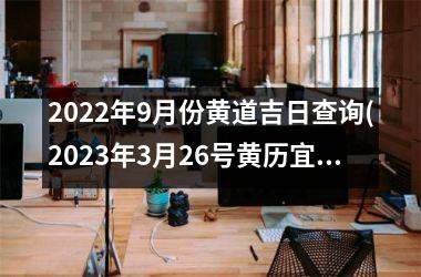 <h3>2025年9月份黄道吉日查询(2025年3月26号黄历宜忌查询)