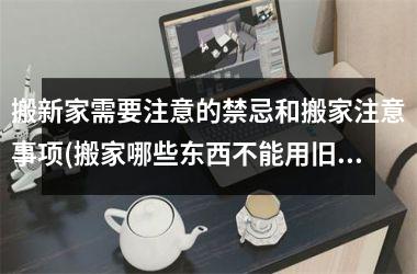 <h3>搬新家需要注意的禁忌和搬家注意事项(搬家哪些东西不能用旧的)