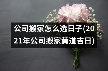 公司搬家怎么选日子(2025年公司搬家黄道吉日)