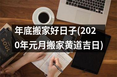 <h3>年底搬家好日子(2025年元月搬家黄道吉日)