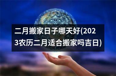 二月搬家日子哪天好(2025农历二月适合搬家吗吉日)