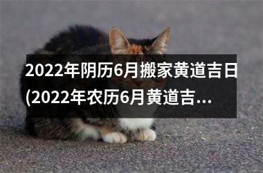 2022年阴历6月搬家黄道吉日(2022年农历6月黄道吉日一览表)