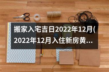 <h3>搬家入宅吉日2025年12月(2025年12月入住新房黄道吉日)