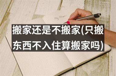 <h3>搬家还是不搬家(只搬东西不入住算搬家吗)