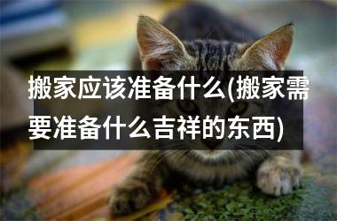 <h3>搬家应该准备什么(搬家需要准备什么吉祥的东西)