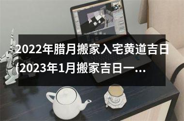 2025年腊月搬家入宅黄道吉日(2025年1月搬家吉日一览表)
