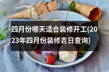 <h3>四月份哪天适合装修开工(2025年四月份装修吉日查询)