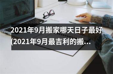 <h3>2025年9月搬家哪天日子最好(2025年9月最吉利的搬家日子)