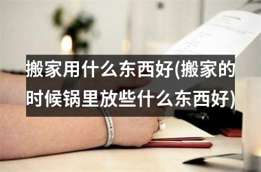 <h3>搬家用什么东西好(搬家的时候锅里放些什么东西好)