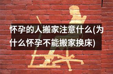 <h3>怀孕的人搬家注意什么(为什么怀孕不能搬家换床)