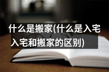 <h3>什么是搬家(什么是入宅 入宅和搬家的区别)