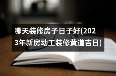 <h3>哪天装修房子日子好(2025年新房动工装修黄道吉日)