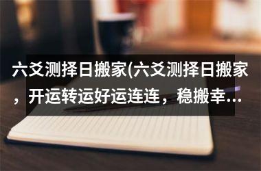 <h3>六爻测择日搬家(六爻测择日搬家，开运转运好运连连，稳搬幸福来临。)