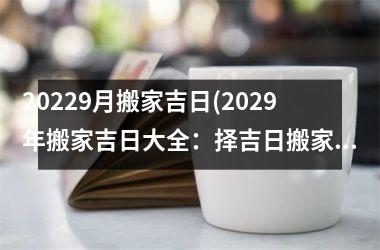 20229月搬家吉日(2029年搬家吉日大全：择吉日搬家，避开忌日，顺利安家！)