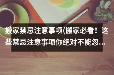 <h3>搬家禁忌注意事项(搬家必看！这些禁忌注意事项你绝对不能忽略！)
