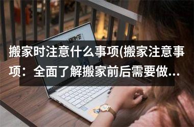 <h3>搬家时注意什么事项(搬家注意事项：全面了解搬家前后需要做什么！)