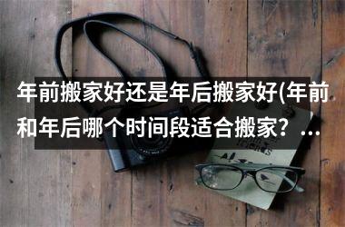<h3>年前搬家好还是年后搬家好(年前和年后哪个时间段适合搬家？最佳时间点是什么？)