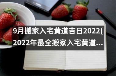 9月搬家入宅黄道吉日2022(2022年最全搬家入宅黄道吉日查询表，让你一次搞定！)