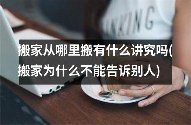 搬家从哪里搬有什么讲究吗(搬家为什么不能告诉别人)