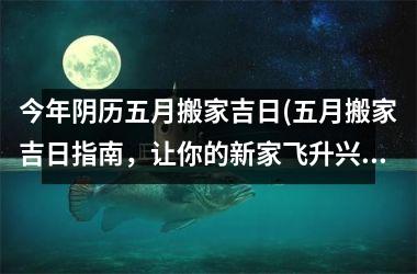 <h3>今年阴历五月搬家吉日(五月搬家吉日指南，让你的新家飞升兴旺！)