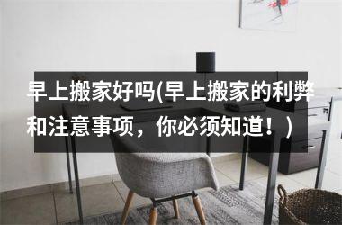 <h3>早上搬家好吗(早上搬家的利弊和注意事项，你必须知道！)