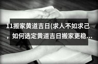 11搬家黄道吉日(求人不如求己，如何选定黄道吉日搬家更稳妥——详细分析！)