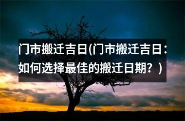 <h3>门市搬迁吉日(门市搬迁吉日：如何选择最佳的搬迁日期？)
