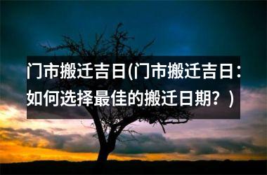 门市搬迁吉日(门市搬迁吉日：如何选择最佳的搬迁日期？)