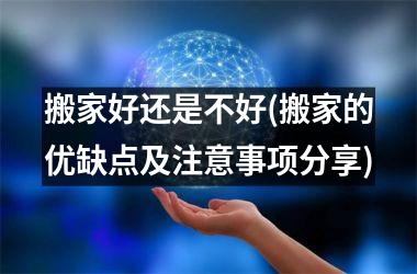 <h3>搬家好还是不好(搬家的优缺点及注意事项分享)