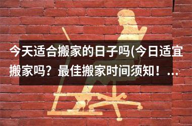 <h3>今天适合搬家的日子吗(今日适宜搬家吗？最佳搬家时间须知！)