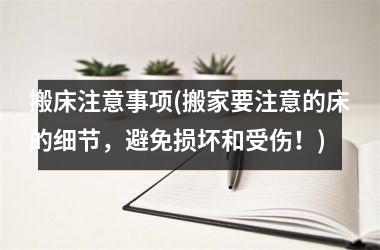<h3>搬床注意事项(搬家要注意的床的细节，避免损坏和受伤！)