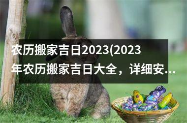 农历搬家吉日2023(2023年农历搬家吉日大全，详细安排一览表)