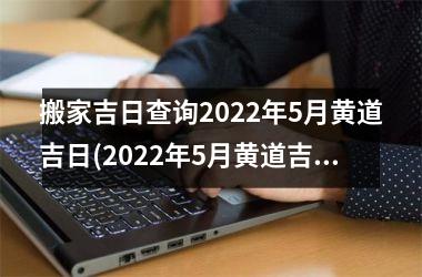 搬家吉日查询2022年5月黄道吉日(2022年5月黄道吉日大全-搬家吉日查询)