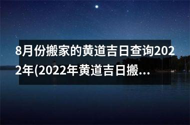 8月份搬家的黄道吉日查询2022年(2022年黄道吉日搬家指南：8月份黄道吉日查询及预测)