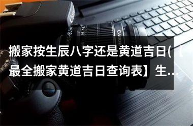 <h3>搬家按生辰八字还是黄道吉日(【最全搬家黄道吉日查询表】生辰八字对搬家好不好？专业占星师支招，让你的搬家顺顺利利！)