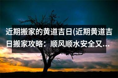 <h3>近期搬家的黄道吉日(近期黄道吉日搬家攻略：顺风顺水安全又省钱！)