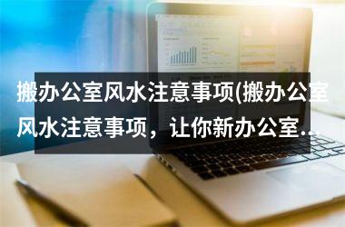 搬办公室风水注意事项(搬办公室风水注意事项，让你新办公室发挥最大潜力！)