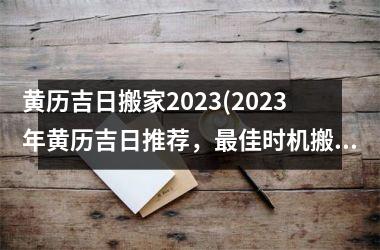 黄历吉日搬家2023(2023年黄历吉日推荐，最佳时机搬家！)